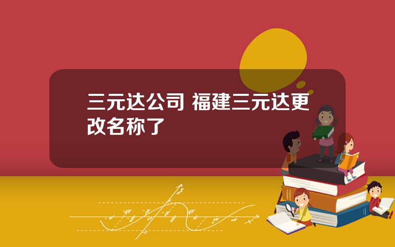 三元达公司 福建三元达更改名称了